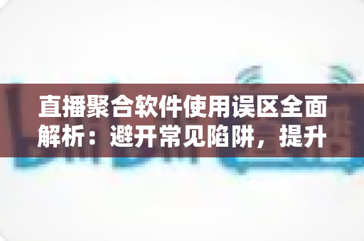 直播聚合软件使用误区全面解析：避开常见陷阱，提升多平台直播效率与观看体验的实用指南