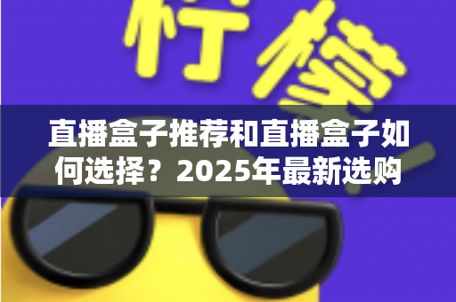 直播盒子推荐和直播盒子如何选择?2025年最新选购全攻略与避坑指南 直播盒子推荐和直播盒子如何选择?2025年最新选购全攻略与避坑指南