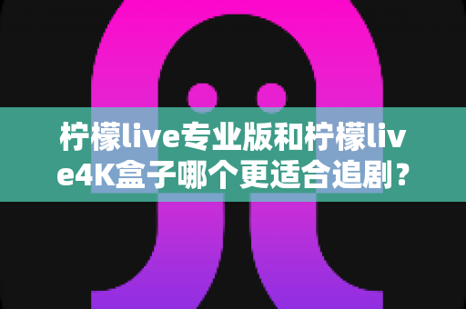 柠檬live专业版和柠檬live4K盒子哪个更适合追剧?全方位深度对比帮你选对追剧神器 柠檬live专业版和柠檬live4K盒子哪个更适合追剧?全方位深度对比帮你选对追剧神器