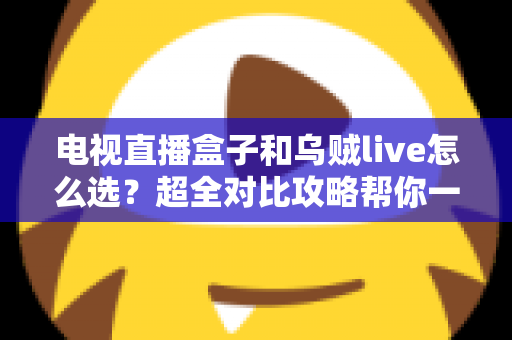 电视直播盒子和乌贼live怎么选？超全对比攻略帮你一次搞懂，看直播不再纠结！