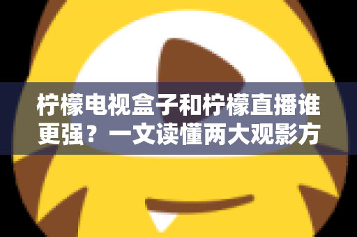 柠檬电视盒子和柠檬直播谁更强？一文读懂两大观影方案的区别与选择指南