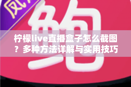 柠檬live直播盒子怎么截图？多种方法详解与实用技巧全攻略