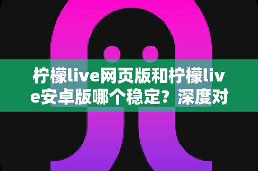 柠檬live网页版和柠檬live安卓版哪个稳定？深度对比测评与选购全指南