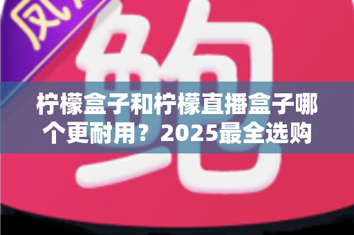 柠檬盒子和柠檬直播盒子哪个更耐用？2025最全选购指南与寿命对比解析