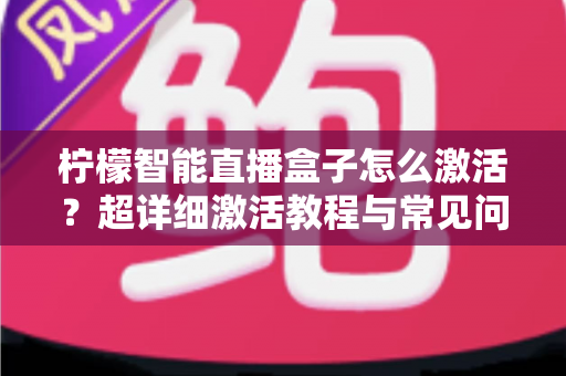 柠檬智能直播盒子怎么激活？超详细激活教程与常见问题全解析，新手也能一次搞定