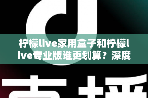 柠檬live家用盒子和柠檬live专业版谁更划算？深度对比分析助你明智选购