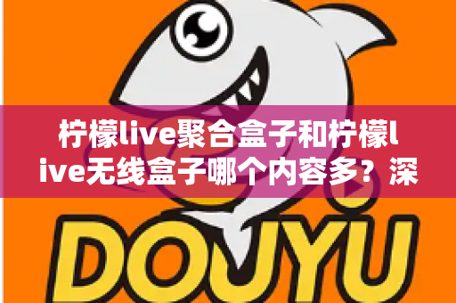 柠檬live聚合盒子和柠檬live无线盒子哪个内容多？深度对比解析与选购全攻略