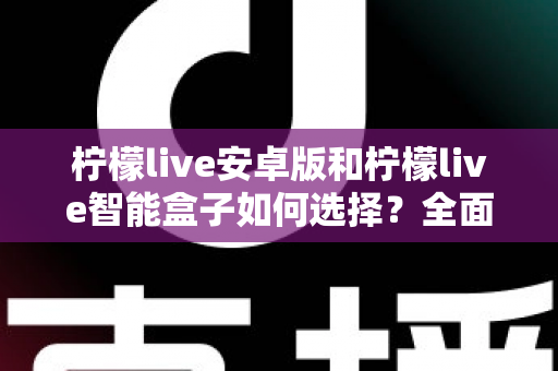 柠檬live安卓版和柠檬live智能盒子如何选择？全面对比评测助你找到最适合自己的观看方案