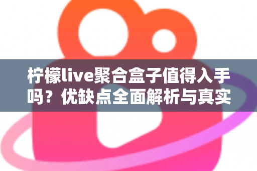 柠檬live聚合盒子值得入手吗？优缺点全面解析与真实购买建议