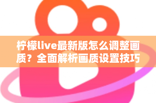 柠檬live最新版怎么调整画质？全面解析画质设置技巧与常见问题