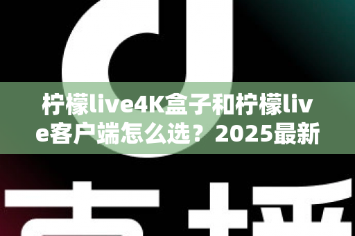 柠檬live4K盒子和柠檬live客户端怎么选？2025最新对比选购指南，帮你找到最合适的观影方案