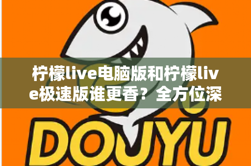 柠檬live电脑版和柠檬live极速版谁更香？全方位深度对比评测帮你选对版本