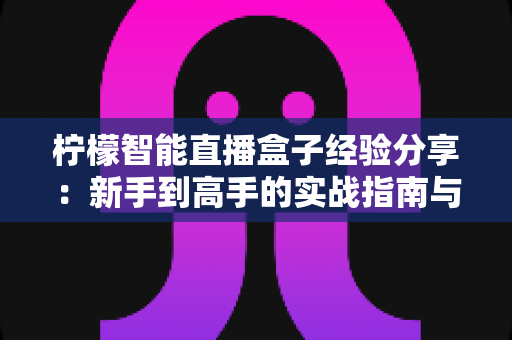柠檬智能直播盒子经验分享：新手到高手的实战指南与避坑心得