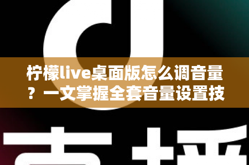 柠檬live桌面版怎么调音量?一文掌握全套音量设置技巧与常见问题解决方案 柠檬live桌面版怎么调音量?一文掌握全套音量设置技巧与常见问题解决方案