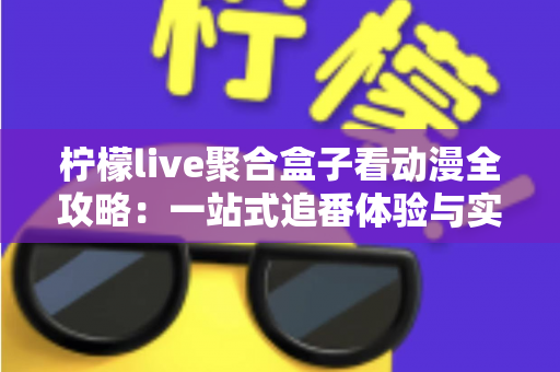 柠檬live聚合盒子看动漫全攻略：一站式追番体验与实用指南