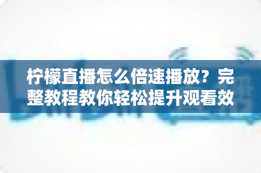 柠檬直播怎么倍速播放？完整教程教你轻松提升观看效率，回放追剧快人一步