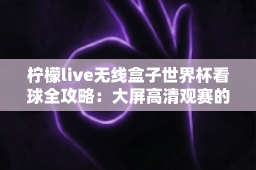 柠檬live无线盒子世界杯看球全攻略：大屏高清观赛的终极指南