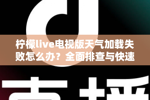 柠檬live电视版天气加载失败怎么办？全面排查与快速修复指南助您一键恢复天气功能