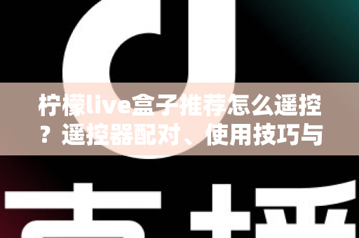 柠檬live盒子推荐怎么遥控？遥控器配对、使用技巧与选购避坑一站式指南