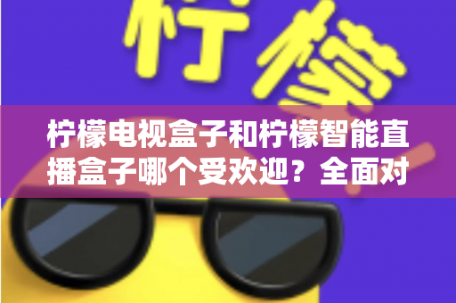 柠檬电视盒子和柠檬智能直播盒子哪个受欢迎?全面对比分析与选购指南 柠檬电视盒子和柠檬智能直播盒子哪个受欢迎?全面对比分析与选购指南