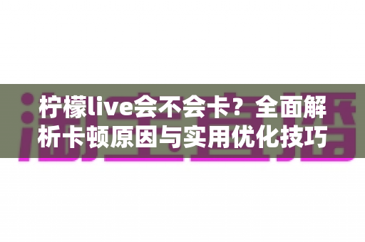 柠檬live会不会卡？全面解析卡顿原因与实用优化技巧，让你畅享丝滑直播体验