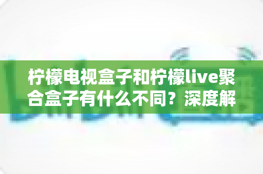 柠檬电视盒子和柠檬live聚合盒子有什么不同？深度解析两者核心差异与选购全攻略