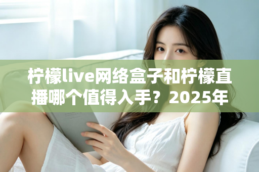 柠檬live网络盒子和柠檬直播哪个值得入手?2025年最全对比选购指南一次讲透 柠檬live网络盒子和柠檬直播哪个值得入手?2025年最全对比选购指南一次讲透