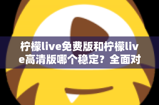 柠檬live免费版和柠檬live高清版哪个稳定?全面对比分析与选购指南 柠檬live免费版和柠檬live高清版哪个稳定?全面对比分析与选购指南