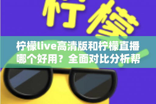柠檬live高清版和柠檬直播哪个好用？全面对比分析帮你选出最适合的版本