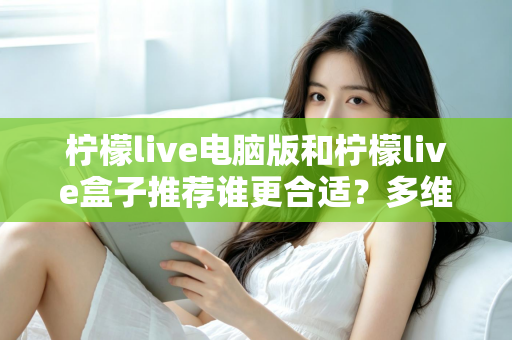 柠檬live电脑版和柠檬live盒子推荐谁更合适?多维度深度对比帮你选出最佳观看方案 柠檬live电脑版和柠檬live盒子推荐谁更合适?多维度深度对比帮你选出最佳观看方案