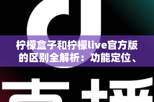 柠檬盒子和柠檬live官方版的区别全解析:功能定位、使用体验与选择建议一文读懂 柠檬盒子和柠檬live官方版的区别全解析:功能定位、使用体验与选择建议一文读懂