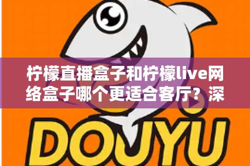 柠檬直播盒子和柠檬live网络盒子哪个更适合客厅？深度对比帮你选对客厅观影神器