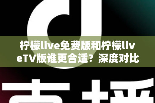 柠檬live免费版和柠檬liveTV版谁更合适？深度对比分析帮你做出最佳选择！
