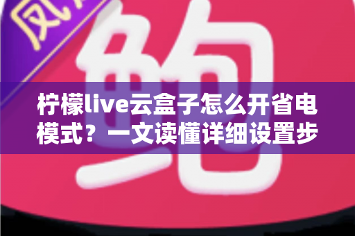 柠檬live云盒子怎么开省电模式？一文读懂详细设置步骤与省电技巧全攻略