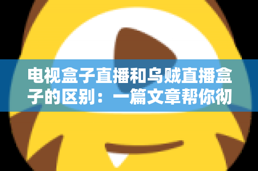 电视盒子直播和乌贼直播盒子的区别：一篇文章帮你彻底搞懂两种观影方案