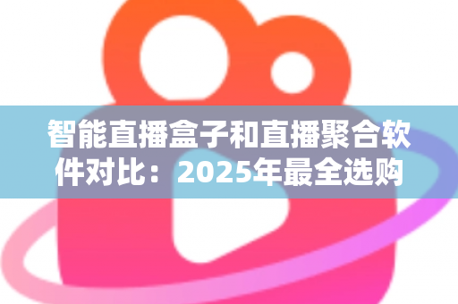 智能直播盒子和直播聚合软件对比：2025年最全选购指南，一篇看懂该选哪个