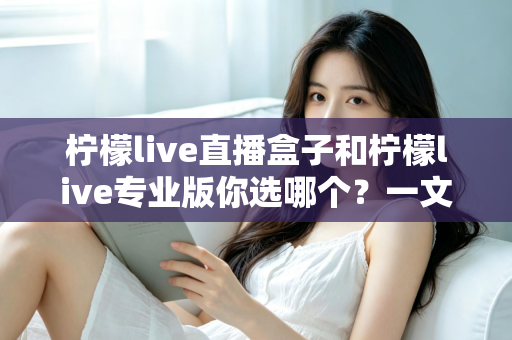 柠檬live直播盒子和柠檬live专业版你选哪个？一文看懂两大版本差异与选购指南
