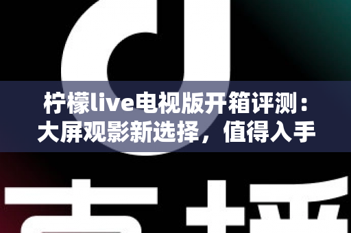 柠檬live电视版开箱评测：大屏观影新选择，值得入手吗？
