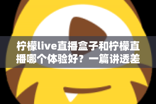 柠檬live直播盒子和柠檬直播哪个体验好？一篇讲透差异的实用对比指南