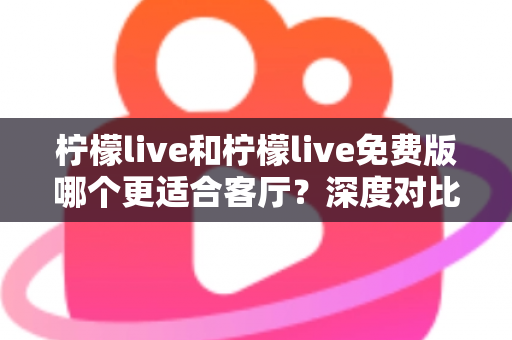 柠檬live和柠檬live免费版哪个更适合客厅?深度对比解析,帮你找到大屏影音的最优选择方案 柠檬live和柠檬live免费版哪个更适合客厅?深度对比解析,帮你找到大屏影音的最优选择方案
