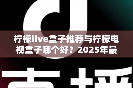 柠檬live盒子推荐与柠檬电视盒子哪个好？2025年最全选购指南与深度对比评测