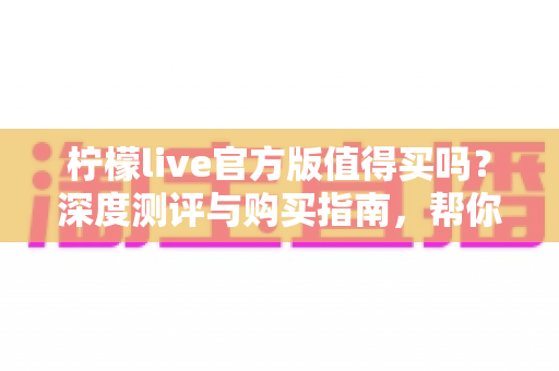 柠檬live官方版值得买吗？深度测评与购买指南，帮你避坑省钱做决定