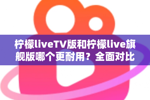 柠檬liveTV版和柠檬live旗舰版哪个更耐用?全面对比解析助你选对版本 柠檬liveTV版和柠檬live旗舰版哪个更耐用?全面对比解析助你选对版本