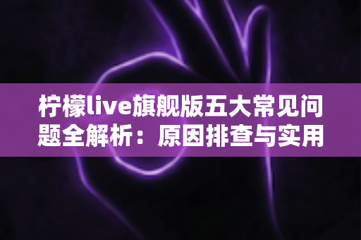 柠檬live旗舰版五大常见问题全解析：原因排查与实用解决方案一览