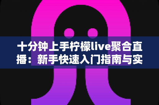 十分钟上手柠檬live聚合直播：新手快速入门指南与实用技巧全解析