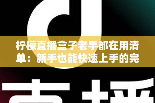 柠檬直播盒子老手都在用清单：新手也能快速上手的完整指南