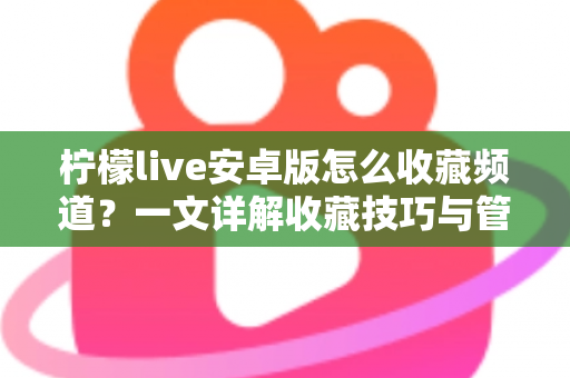柠檬live安卓版怎么收藏频道？一文详解收藏技巧与管理方法，让精彩直播一键直达
