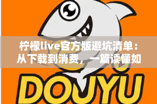 柠檬live官方版避坑清单：从下载到消费，一篇读懂如何远离陷阱