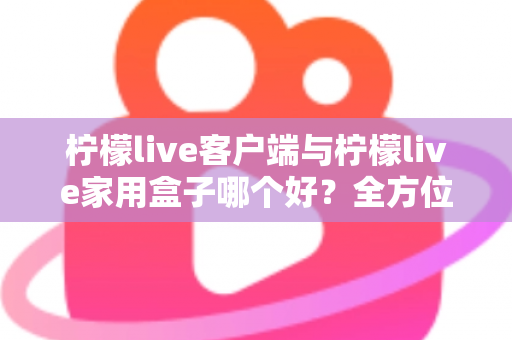 柠檬live客户端与柠檬live家用盒子哪个好?全方位深度对比评测与选购指南 柠檬live客户端与柠檬live家用盒子哪个好?全方位深度对比评测与选购指南