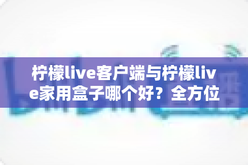柠檬live客户端与柠檬live家用盒子哪个好?全方位深度对比评测与选购指南 柠檬live客户端与柠檬live家用盒子哪个好?全方位深度对比评测与选购指南